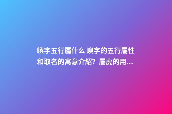 嶼字五行屬什么 嶼字的五行屬性和取名的寓意介紹？屬虎的用嶼字起名好不好？-第1張-觀點-玄機(jī)派